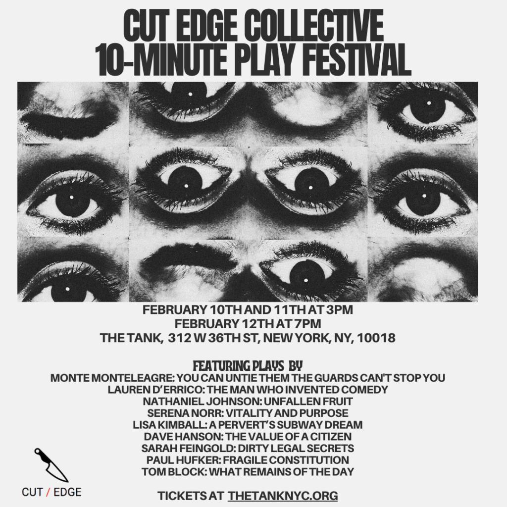 2024: See "Vitality and Purpose" at the Tank (NYC) as a part of the 'Cut Edge Collective Ten-Minute Play Festival': February 10th and 11th at 3pm and February 12th at 7pm